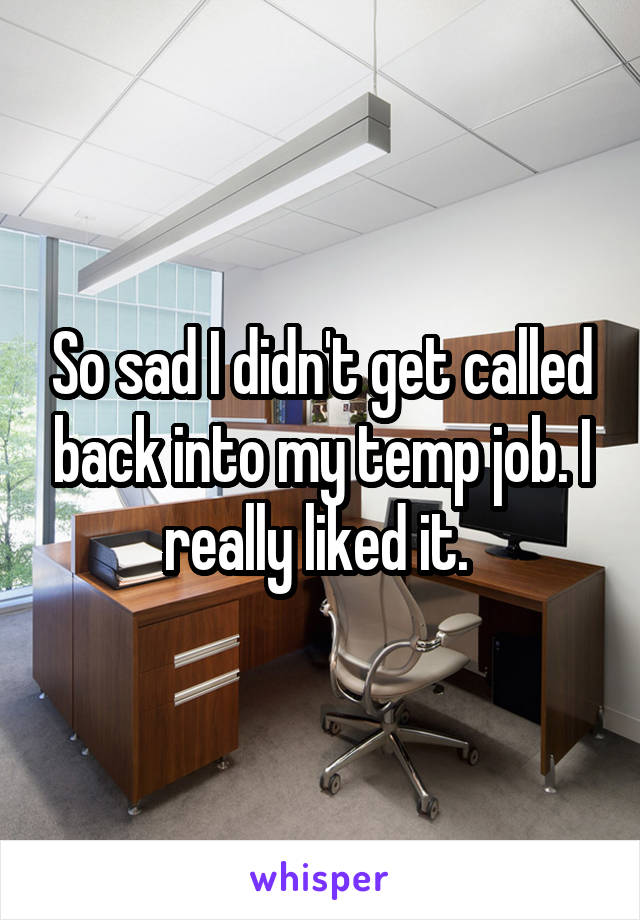 So sad I didn't get called back into my temp job. I really liked it. 