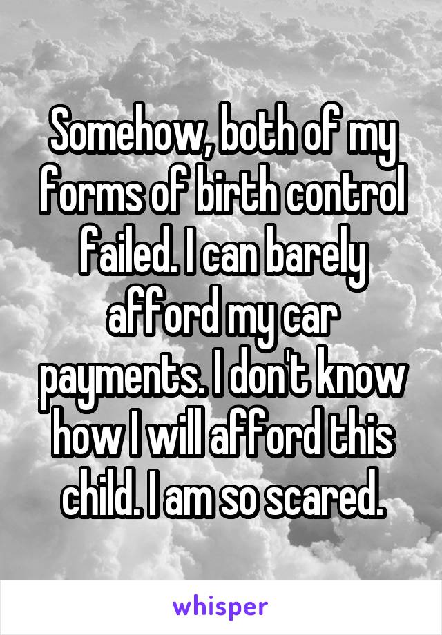 Somehow, both of my forms of birth control failed. I can barely afford my car payments. I don't know how I will afford this child. I am so scared.