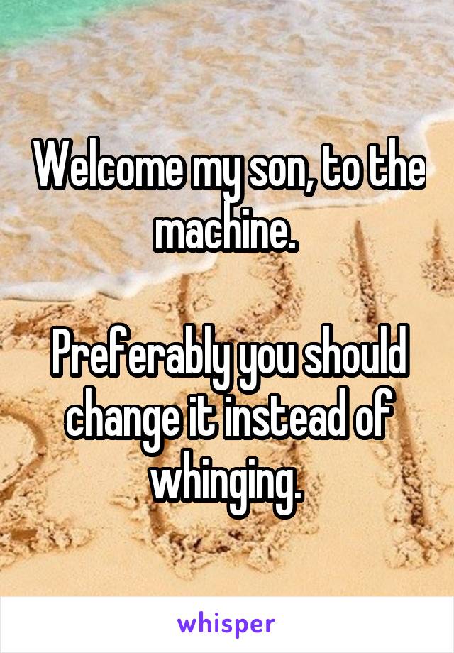 Welcome my son, to the machine. 

Preferably you should change it instead of whinging. 