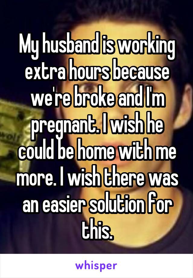 My husband is working extra hours because we're broke and I'm pregnant. I wish he could be home with me more. I wish there was an easier solution for this.