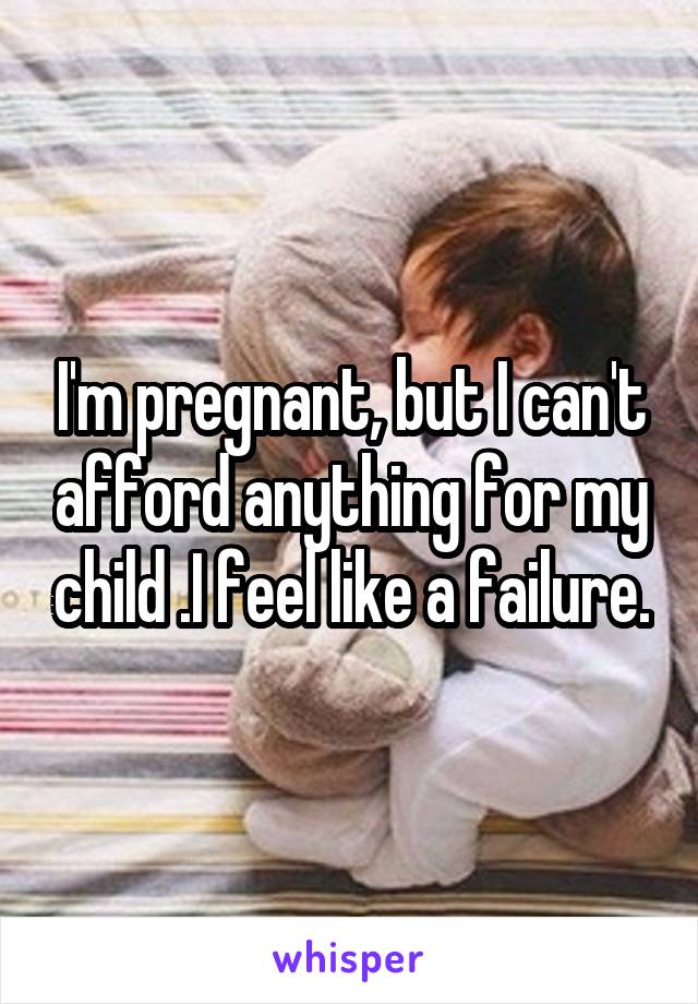 I'm pregnant, but I can't afford anything for my child .I feel like a failure.