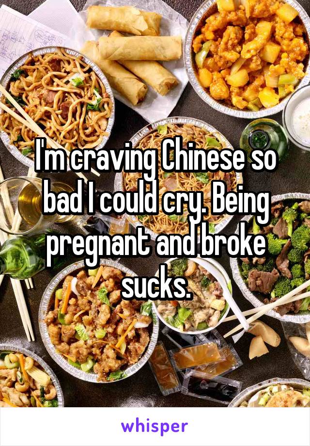 I'm craving Chinese so bad I could cry. Being pregnant and broke sucks.