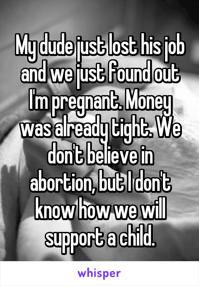 My dude just lost his job and we just found out I'm pregnant. Money was already tight. We don't believe in abortion, but I don't know how we will support a child.