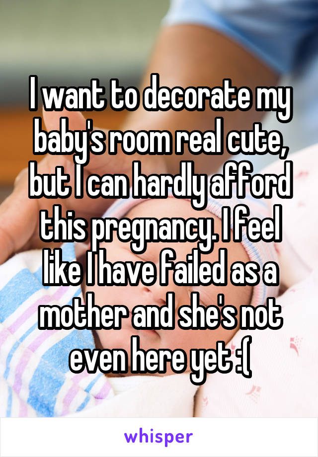 I want to decorate my baby's room real cute, but I can hardly afford this pregnancy. I feel like I have failed as a mother and she's not even here yet :(
