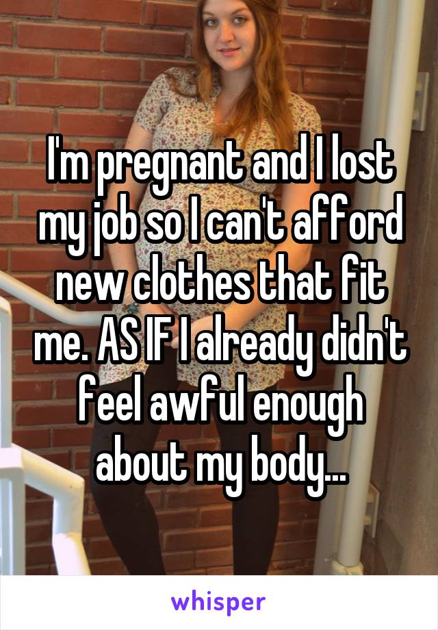 I'm pregnant and I lost my job so I can't afford new clothes that fit me. AS IF I already didn't feel awful enough about my body...
