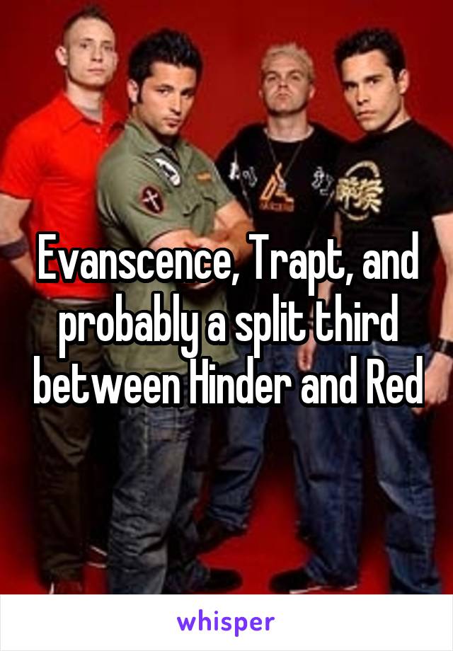 Evanscence, Trapt, and probably a split third between Hinder and Red