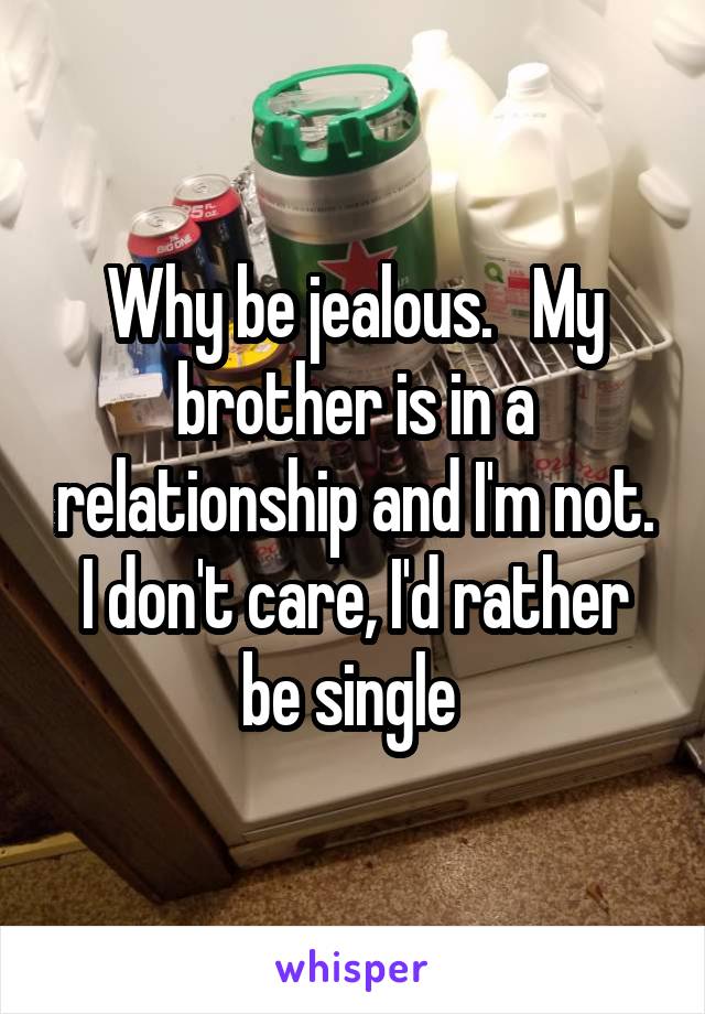 Why be jealous.   My brother is in a relationship and I'm not. I don't care, I'd rather be single 