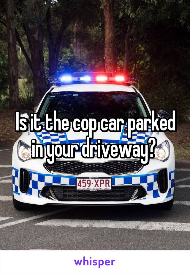 Is it the cop car parked in your driveway? 