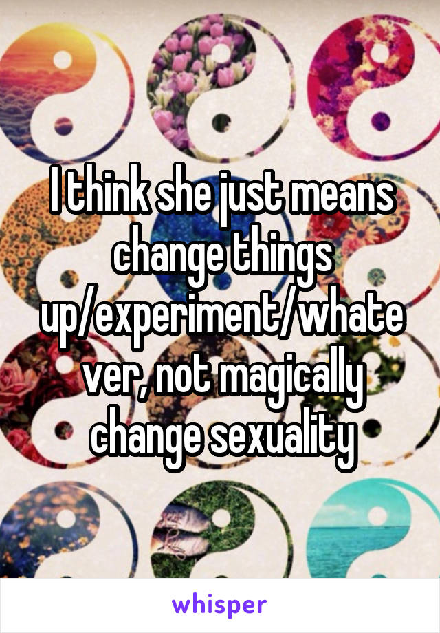 I think she just means change things up/experiment/whatever, not magically change sexuality