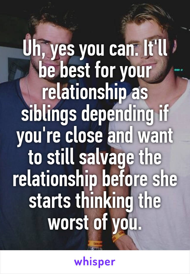 Uh, yes you can. It'll be best for your relationship as siblings depending if you're close and want to still salvage the relationship before she starts thinking the worst of you.