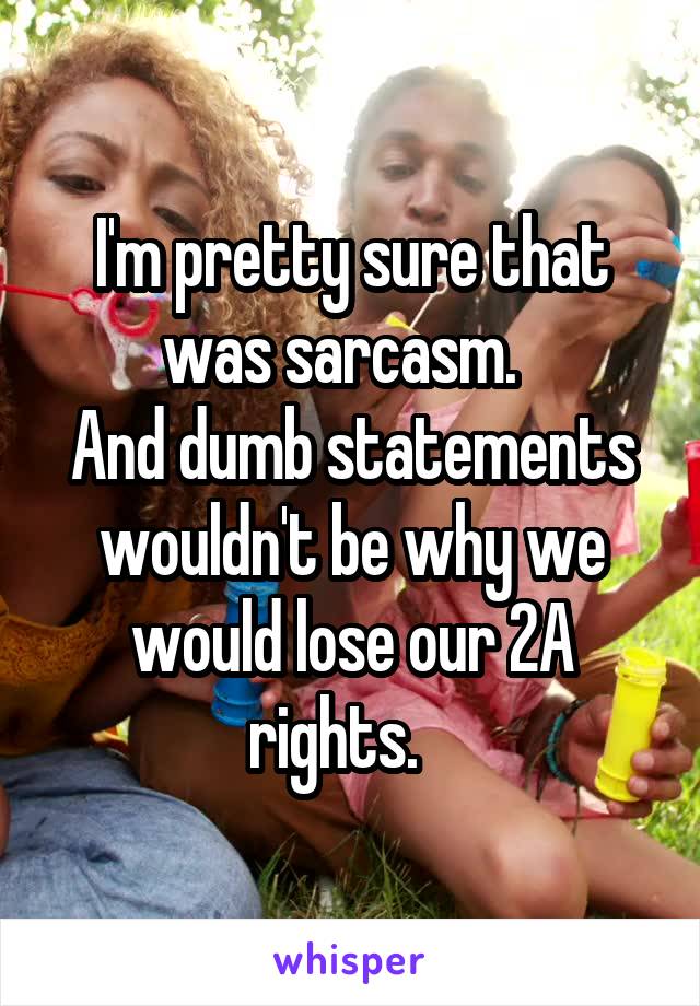 I'm pretty sure that was sarcasm.  
And dumb statements wouldn't be why we would lose our 2A rights.   