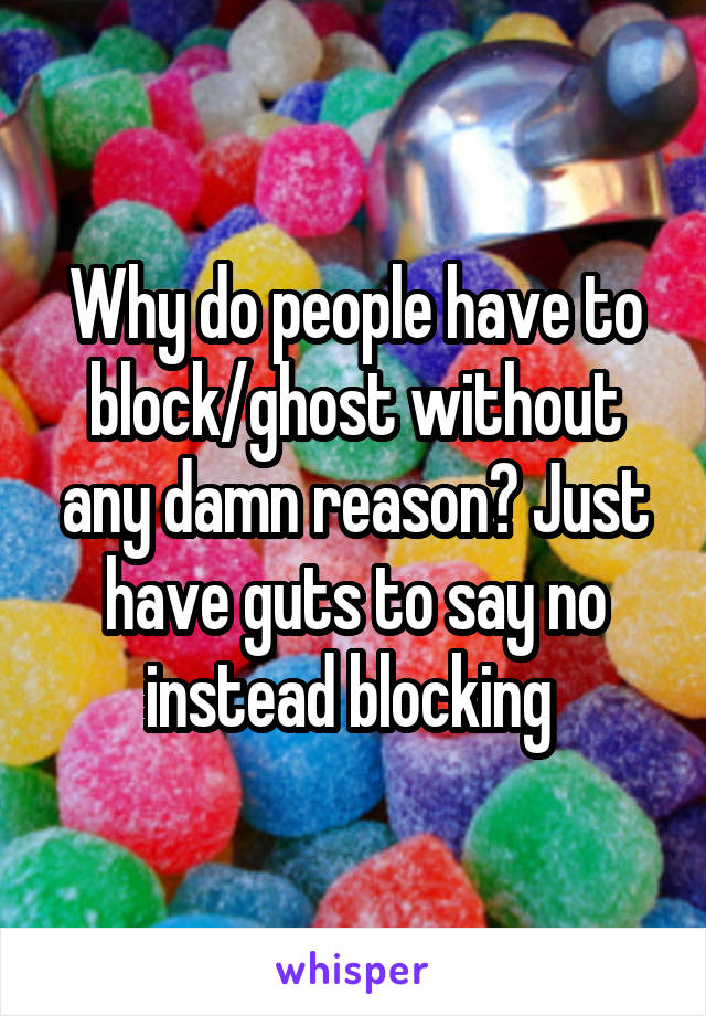 Why do people have to block/ghost without any damn reason? Just have guts to say no instead blocking 