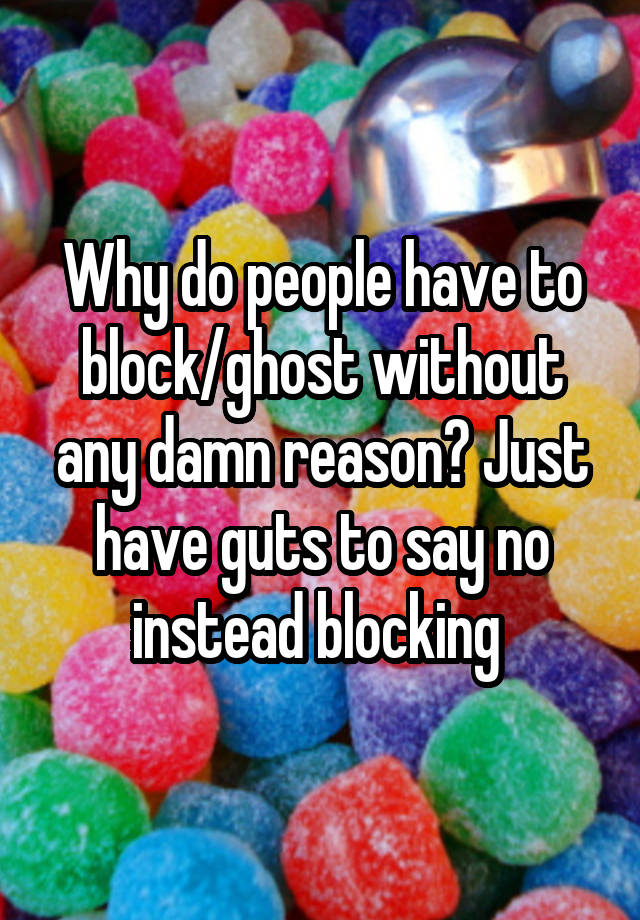 Why do people have to block/ghost without any damn reason? Just have guts to say no instead blocking 