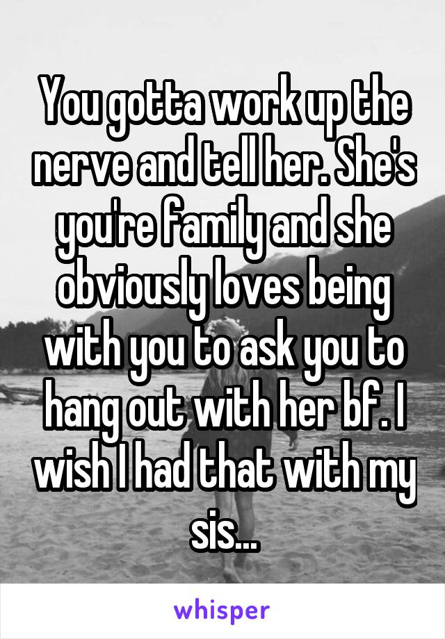 You gotta work up the nerve and tell her. She's you're family and she obviously loves being with you to ask you to hang out with her bf. I wish I had that with my sis...