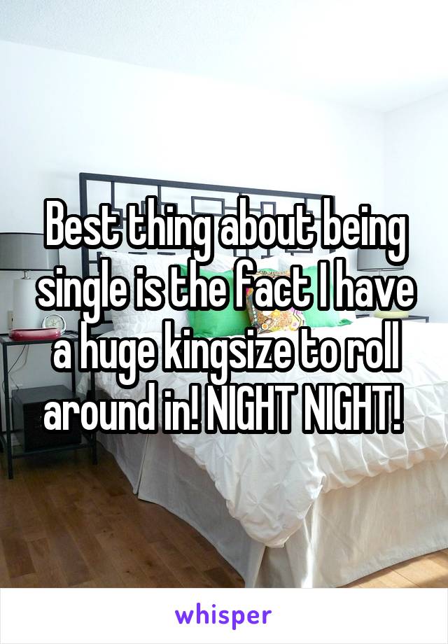 Best thing about being single is the fact I have a huge kingsize to roll around in! NIGHT NIGHT! 