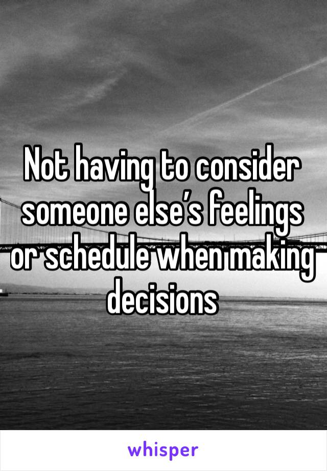 Not having to consider someone else’s feelings or schedule when making decisions 