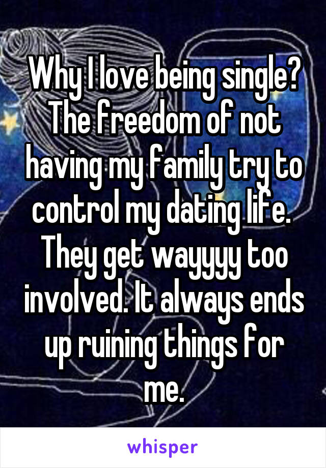 Why I love being single? The freedom of not having my family try to control my dating life.  They get wayyyy too involved. It always ends up ruining things for me.
