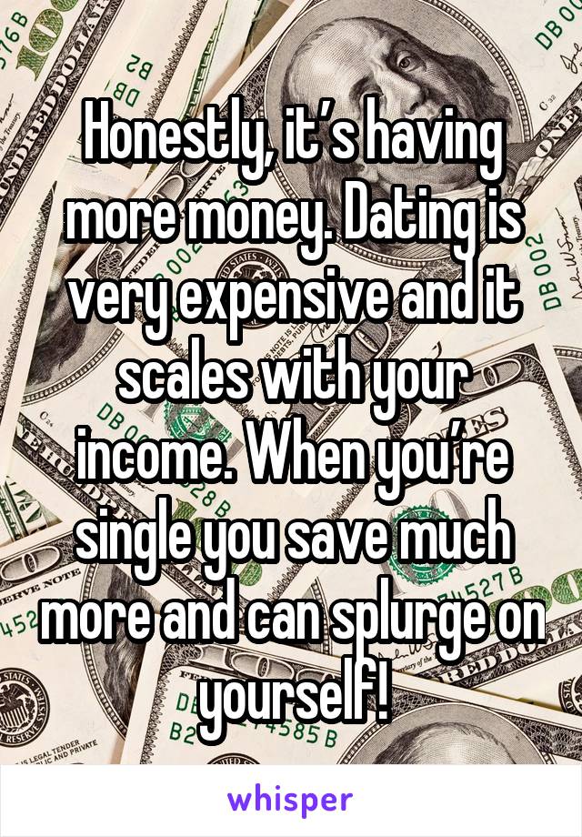 Honestly, it’s having more money. Dating is very expensive and it scales with your income. When you’re single you save much more and can splurge on yourself!