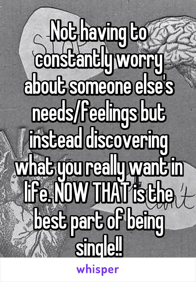 Not having to constantly worry about someone else's needs/feelings but instead discovering what you really want in life. NOW THAT is the best part of being single!!