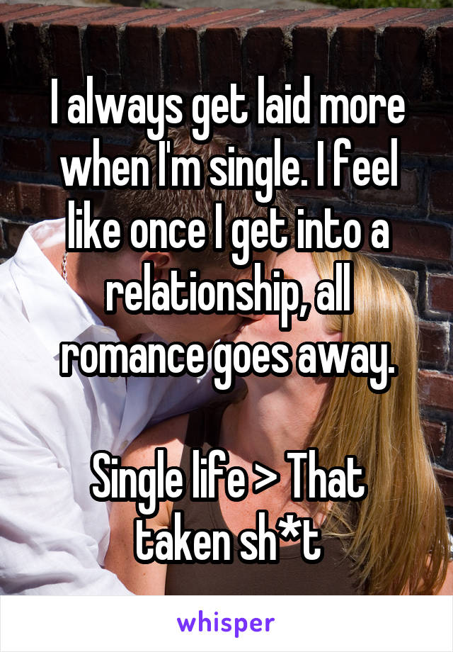 I always get laid more when I'm single. I feel like once I get into a relationship, all romance goes away.

Single life > That taken sh*t
