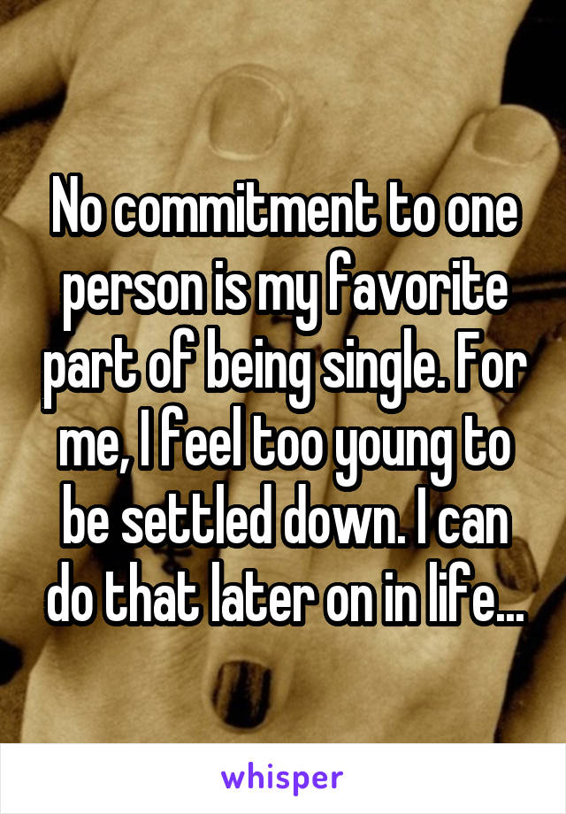 No commitment to one person is my favorite part of being single. For me, I feel too young to be settled down. I can do that later on in life...