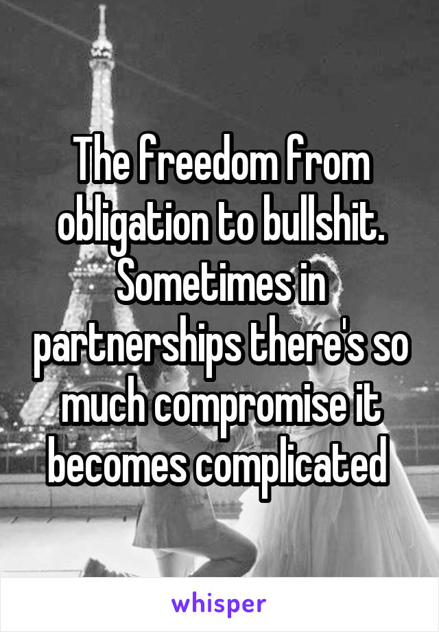 The freedom from obligation to bullshit. Sometimes in partnerships there's so much compromise it becomes complicated 