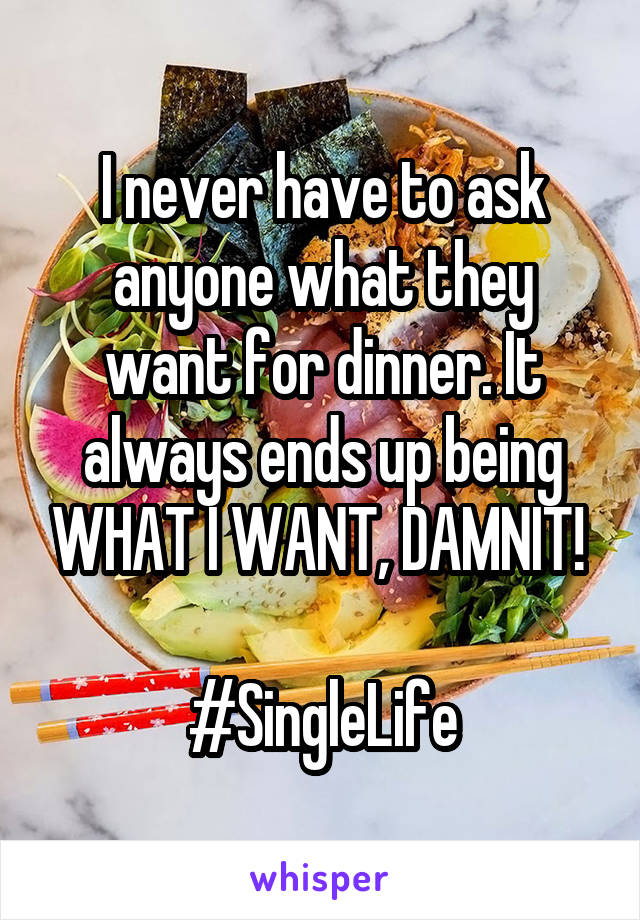 I never have to ask anyone what they want for dinner. It always ends up being WHAT I WANT, DAMNIT! 

#SingleLife