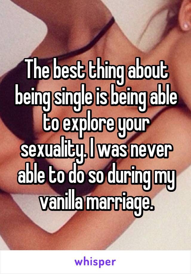 The best thing about being single is being able to explore your sexuality. I was never able to do so during my vanilla marriage.