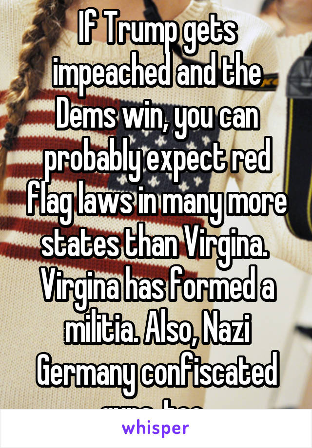 If Trump gets impeached and the Dems win, you can probably expect red flag laws in many more states than Virgina. 
Virgina has formed a militia. Also, Nazi Germany confiscated guns, too. 