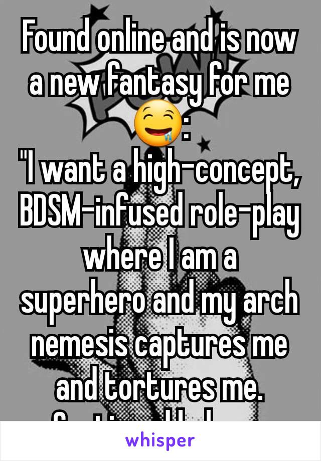 Found online and is now a new fantasy for me 🤤:
"I want a high-concept, BDSM-infused role-play where I am a superhero and my arch nemesis captures me and tortures me.
Continued below...