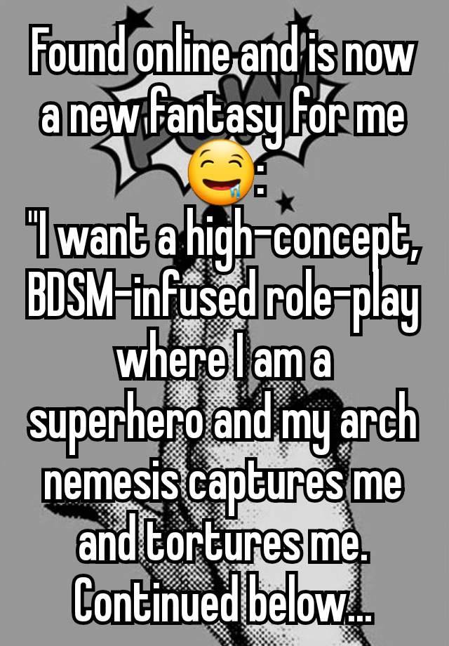 Found online and is now a new fantasy for me 🤤:
"I want a high-concept, BDSM-infused role-play where I am a superhero and my arch nemesis captures me and tortures me.
Continued below...