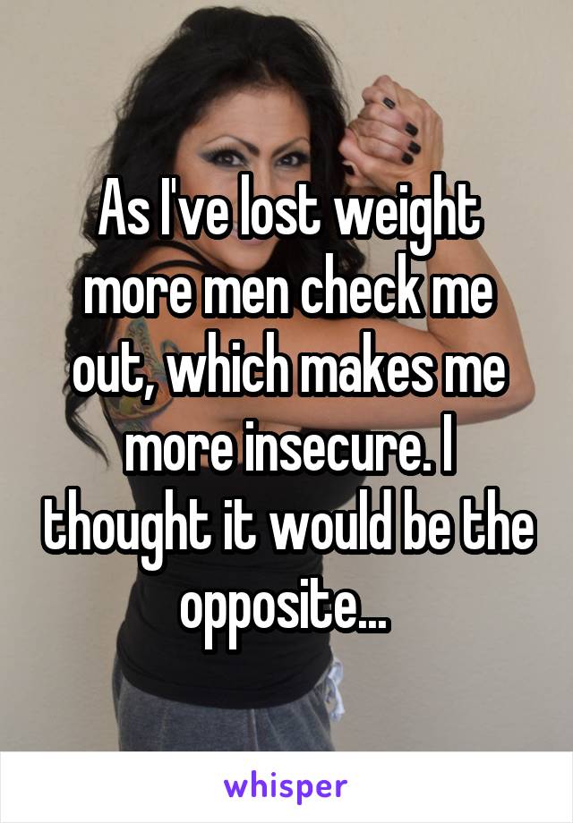 As I've lost weight more men check me out, which makes me more insecure. I thought it would be the opposite... 