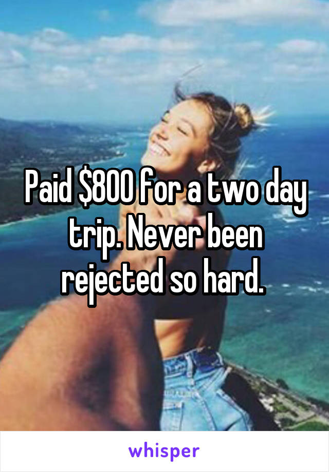Paid $800 for a two day trip. Never been rejected so hard. 