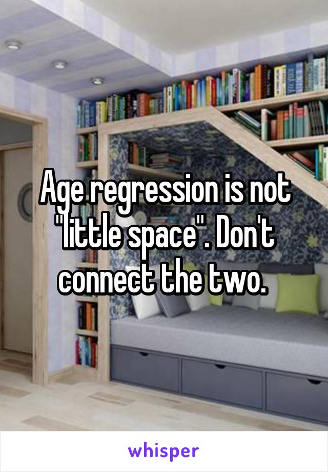 Age regression is not "little space". Don't connect the two. 
