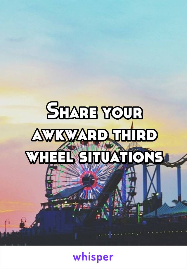 Share your awkward third wheel situations