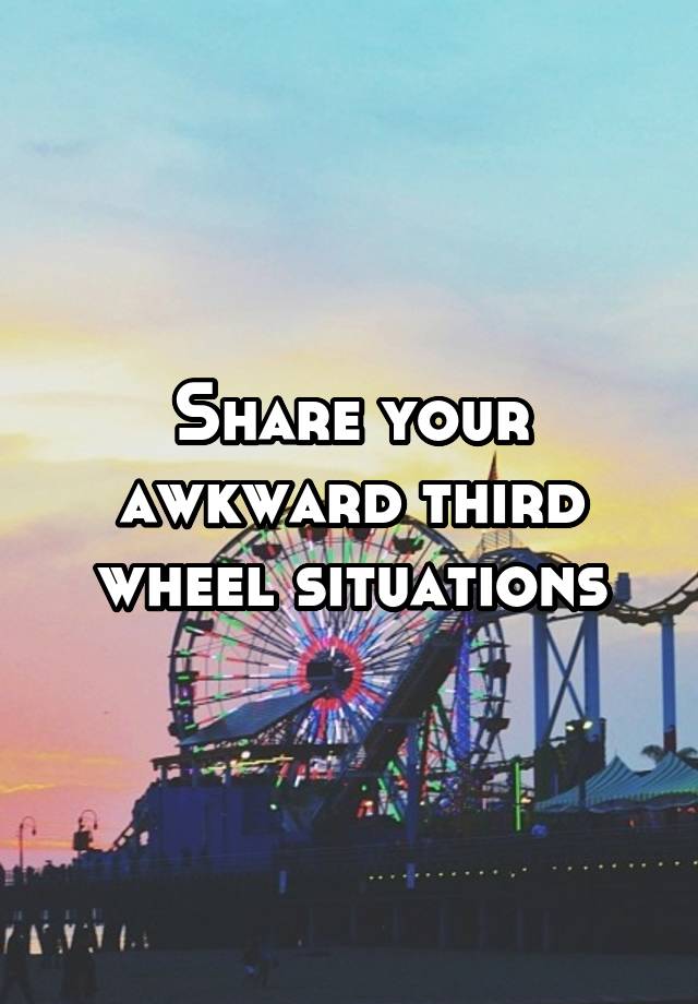 Share your awkward third wheel situations