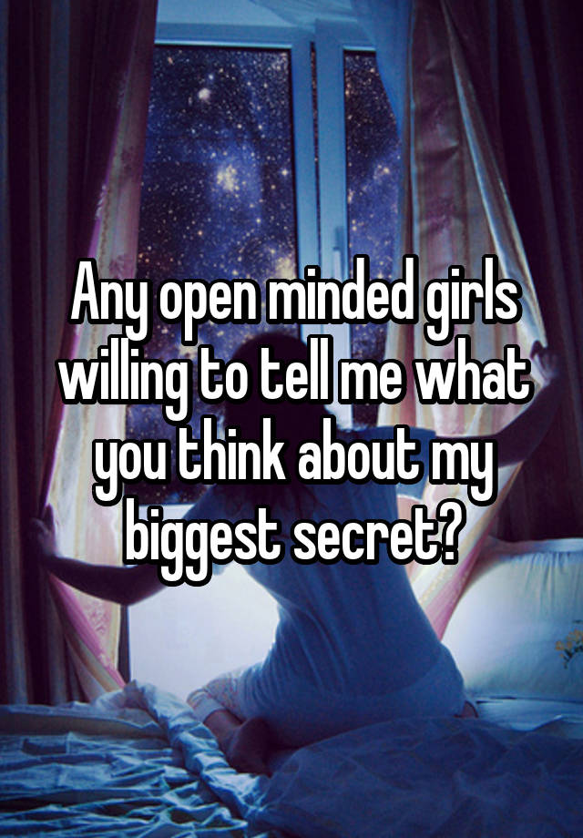 Any open minded girls willing to tell me what you think about my biggest secret?