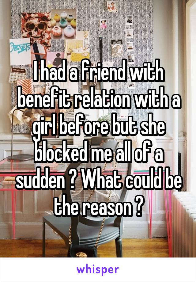 I had a friend with benefit relation with a girl before but she blocked me all of a sudden ? What could be the reason ?