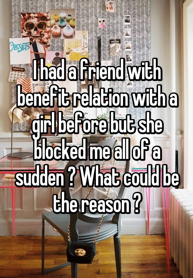 I had a friend with benefit relation with a girl before but she blocked me all of a sudden ? What could be the reason ?