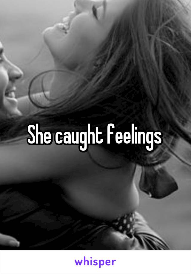 She caught feelings 