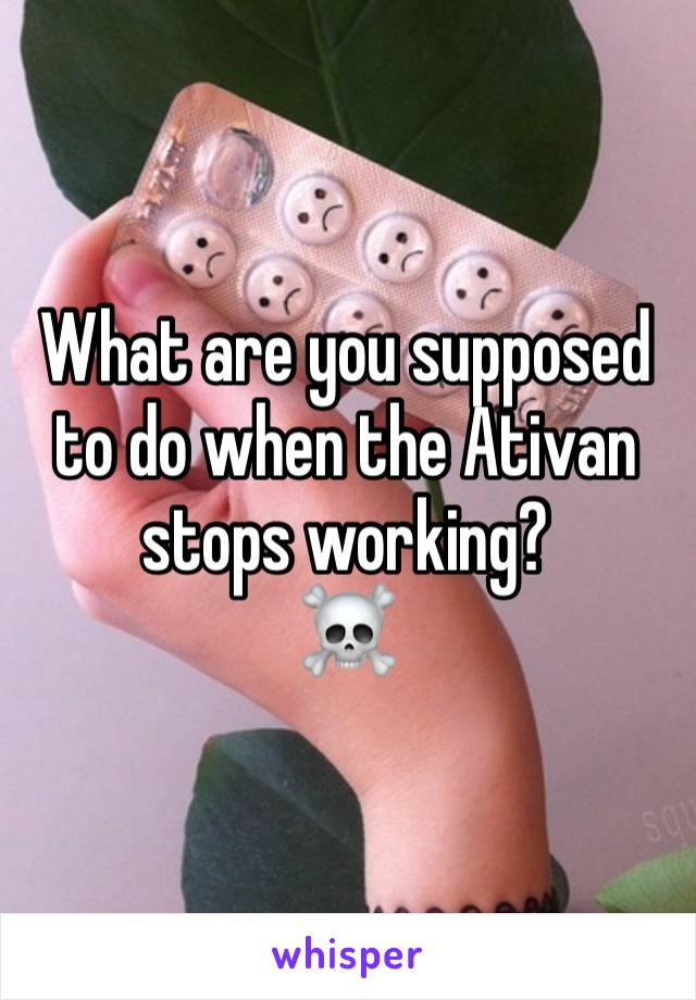 What are you supposed to do when the Ativan stops working? 
☠️