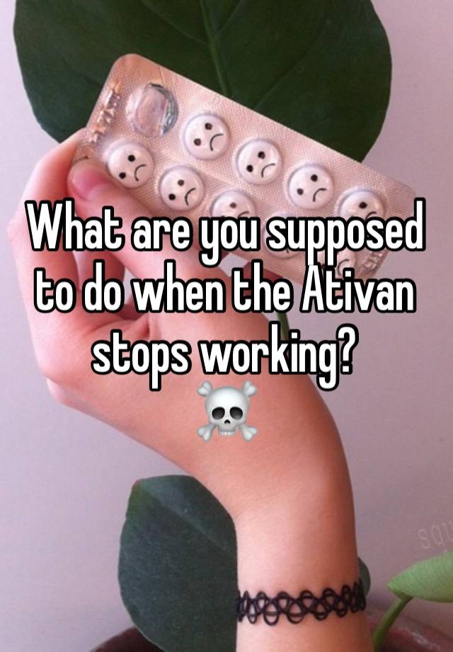 What are you supposed to do when the Ativan stops working? 
☠️