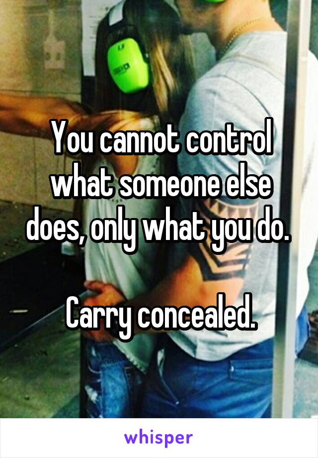 You cannot control what someone else does, only what you do. 

Carry concealed.