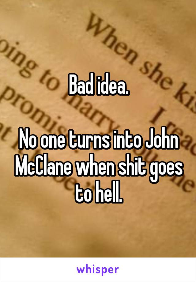 Bad idea.

No one turns into John McClane when shit goes to hell.