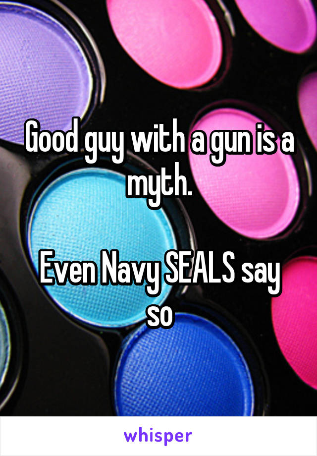 Good guy with a gun is a myth.

Even Navy SEALS say so