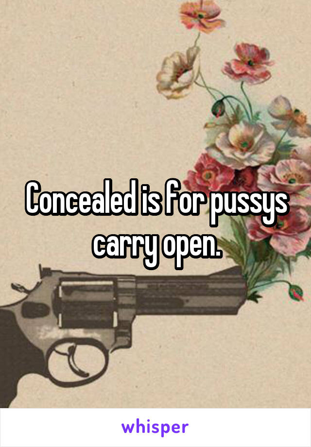 Concealed is for pussys carry open.