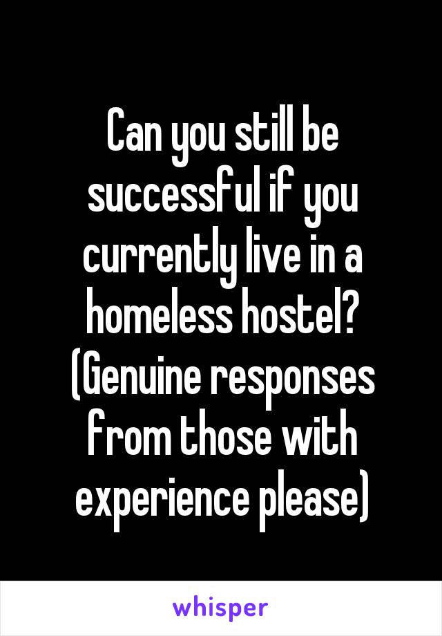 Can you still be successful if you currently live in a homeless hostel? (Genuine responses from those with experience please)