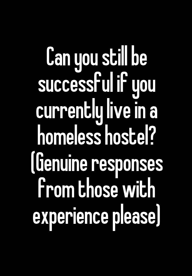 Can you still be successful if you currently live in a homeless hostel? (Genuine responses from those with experience please)