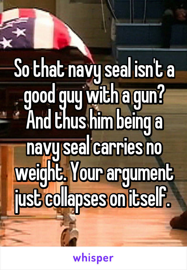 So that navy seal isn't a good guy with a gun? And thus him being a navy seal carries no weight. Your argument just collapses on itself. 