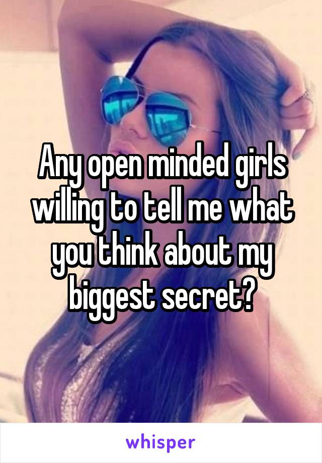 Any open minded girls willing to tell me what you think about my biggest secret?